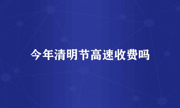 今年清明节高速收费吗