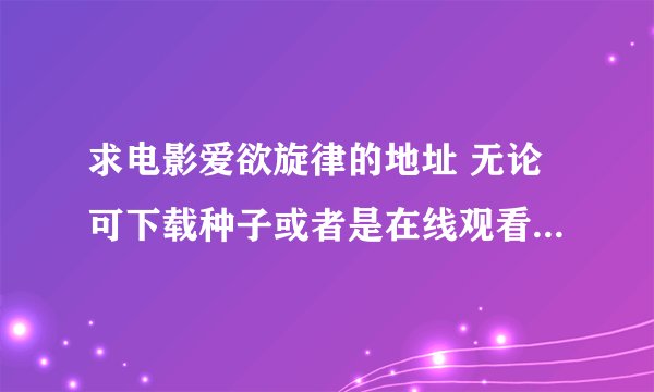 求电影爱欲旋律的地址 无论可下载种子或者是在线观看只要我能看到就行