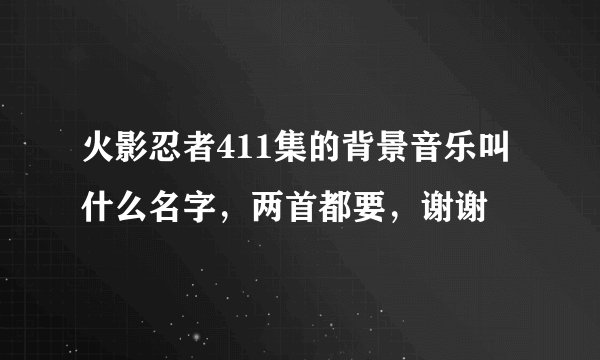 火影忍者411集的背景音乐叫什么名字，两首都要，谢谢