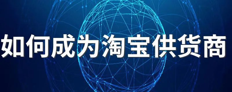 如何成为淘宝供货商 成为淘宝供货商的办法