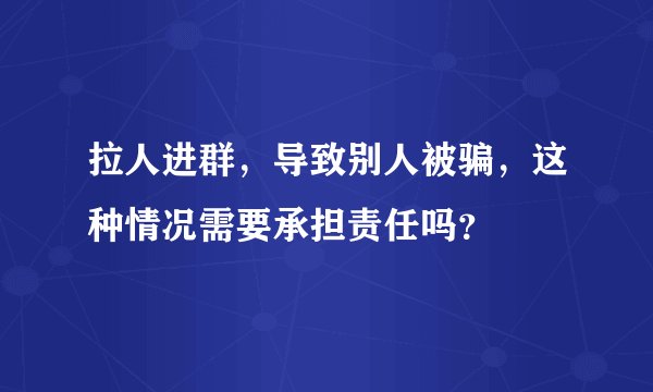 拉人进群，导致别人被骗，这种情况需要承担责任吗？