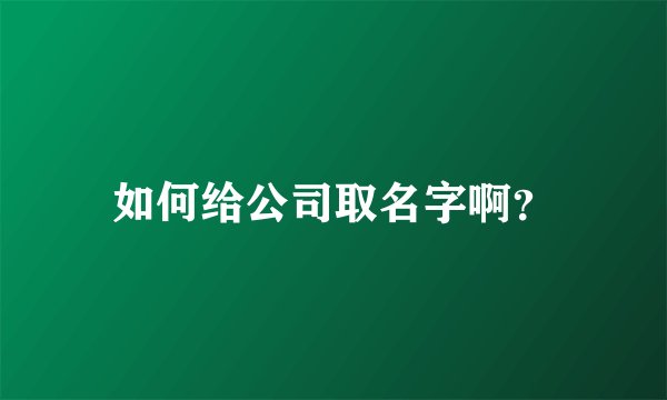 如何给公司取名字啊？