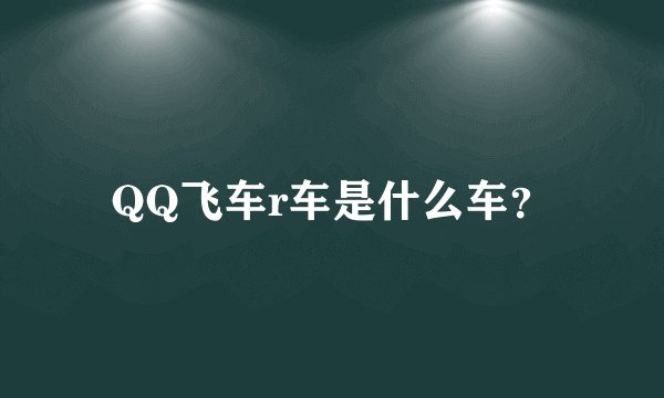QQ飞车r车是什么车？