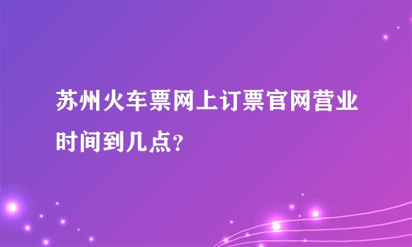 苏州火车票网上订票官网营业时间到几点？