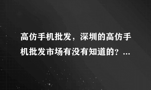 高仿手机批发，深圳的高仿手机批发市场有没有知道的？最近都找不到货了。