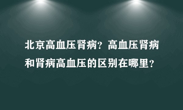 北京高血压肾病?高血压肾病和肾病高血压的区别在哪里?
