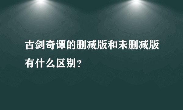 古剑奇谭的删减版和未删减版有什么区别？