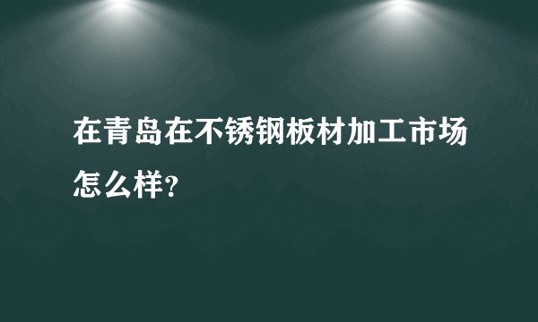 在青岛在不锈钢板材加工市场怎么样?