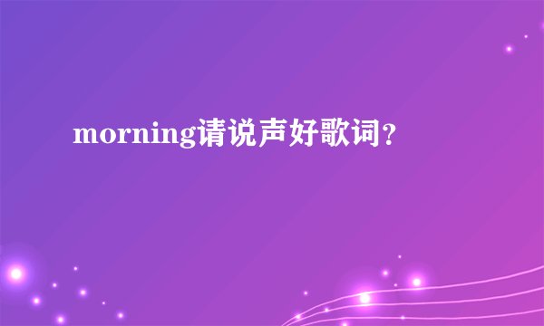 morning请说声好歌词？