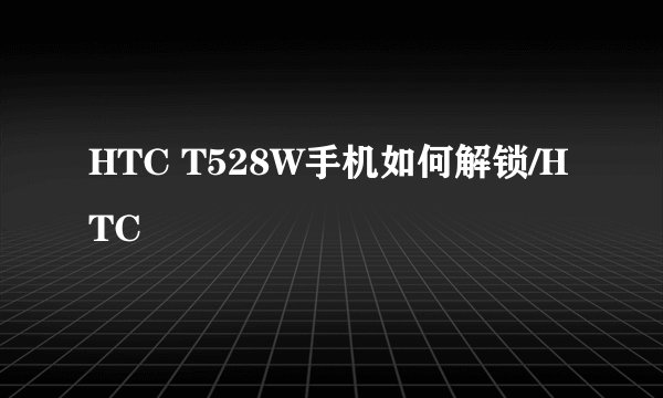 HTC T528W手机如何解锁/HTC