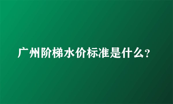 广州阶梯水价标准是什么？