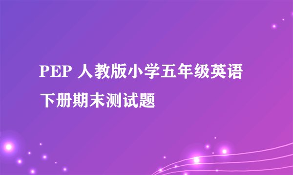 PEP 人教版小学五年级英语下册期末测试题