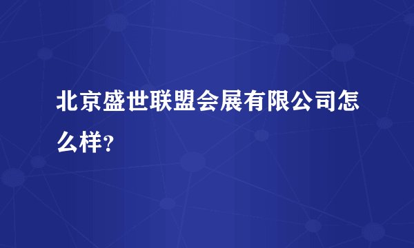 北京盛世联盟会展有限公司怎么样？