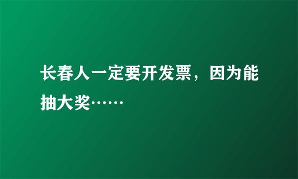 长春人一定要开发票，因为能抽大奖……
