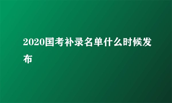 2020国考补录名单什么时候发布