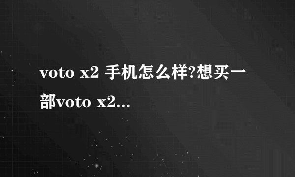 voto x2 手机怎么样?想买一部voto x2 的手机