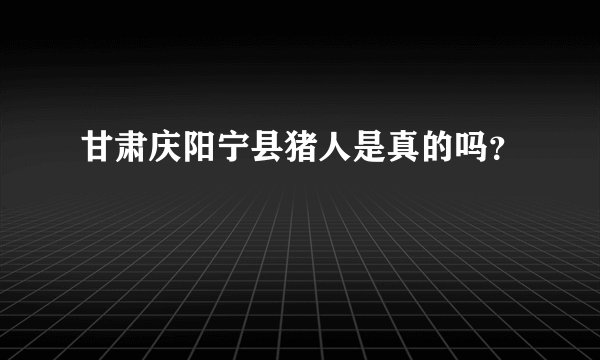 甘肃庆阳宁县猪人是真的吗？