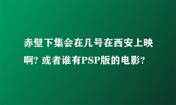 赤壁下集会在几号在西安上映啊? 或者谁有PSP版的电影?