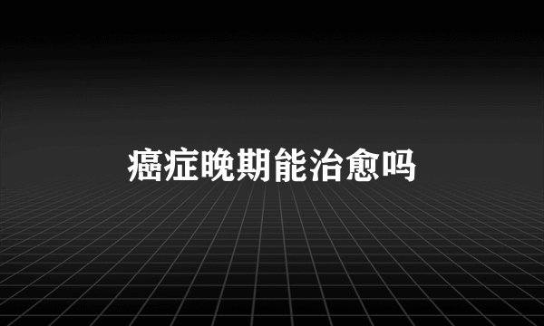 癌症晚期能治愈吗
