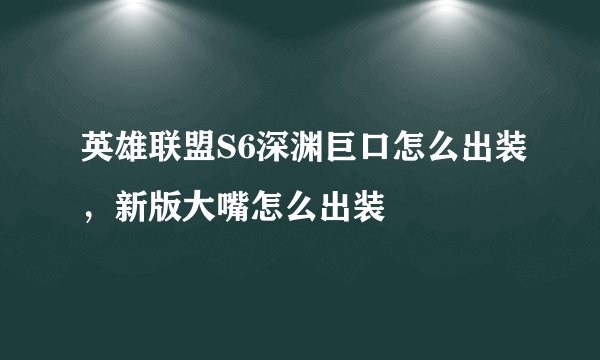 英雄联盟S6深渊巨口怎么出装,新版大嘴怎么出装