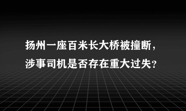 扬州一座百米长大桥被撞断，涉事司机是否存在重大过失？