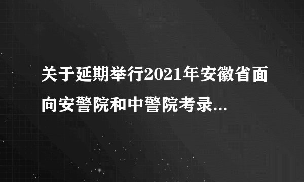 关于延期举行2021年安徽省面向安警院和中警院考录人民警察体能测评的通知