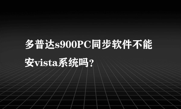 多普达s900PC同步软件不能安vista系统吗？