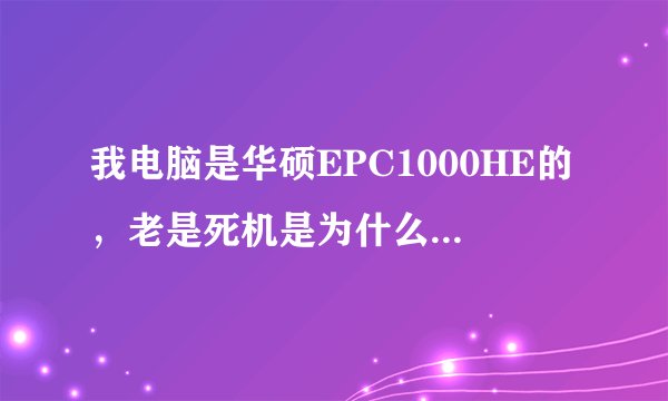 我电脑是华硕EPC1000HE的，老是死机是为什么啊，解决方法是什么