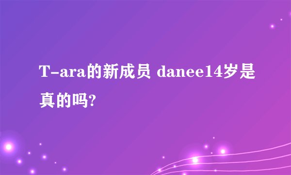 T-ara的新成员 danee14岁是真的吗?