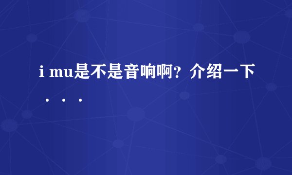 i mu是不是音响啊？介绍一下···