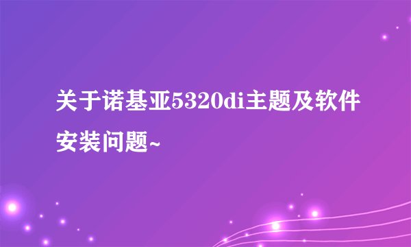 关于诺基亚5320di主题及软件安装问题~