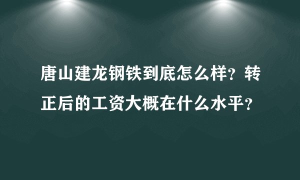 唐山建龙钢铁到底怎么样？转正后的工资大概在什么水平？