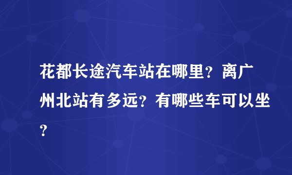花都长途汽车站在哪里？离广州北站有多远？有哪些车可以坐？