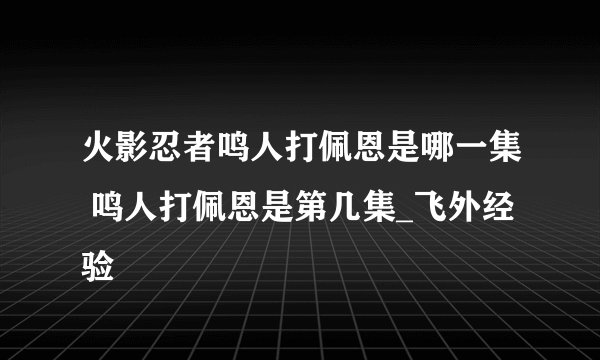 火影忍者鸣人打佩恩是哪一集 鸣人打佩恩是第几集_飞外经验