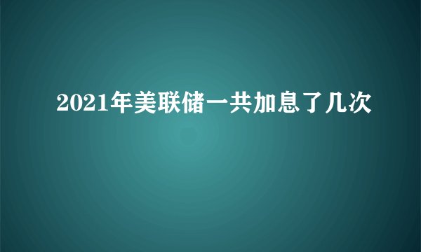 2021年美联储一共加息了几次