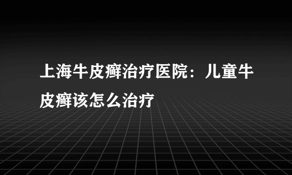 上海牛皮癣治疗医院：儿童牛皮癣该怎么治疗