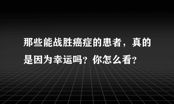 那些能战胜癌症的患者，真的是因为幸运吗？你怎么看？