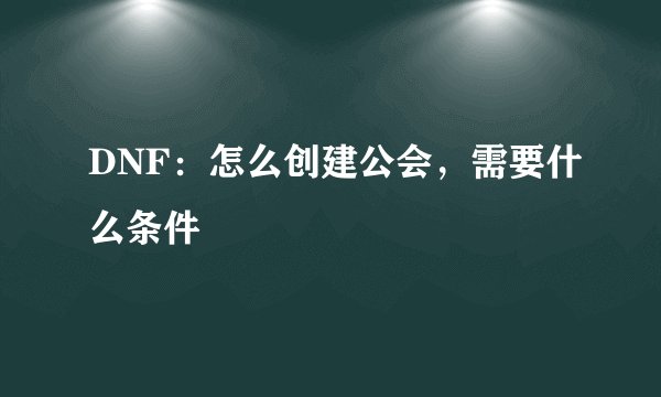 DNF：怎么创建公会，需要什么条件