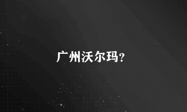 广州沃尔玛?