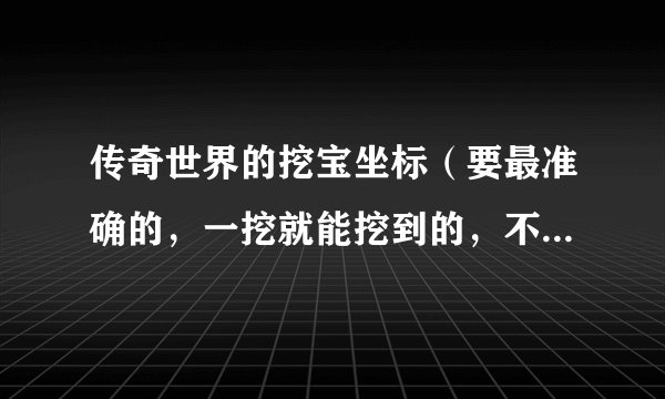 传奇世界的挖宝坐标（要最准确的，一挖就能挖到的，不要大概）