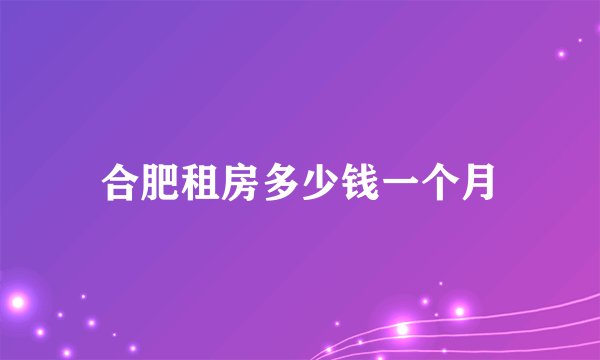 合肥租房多少钱一个月