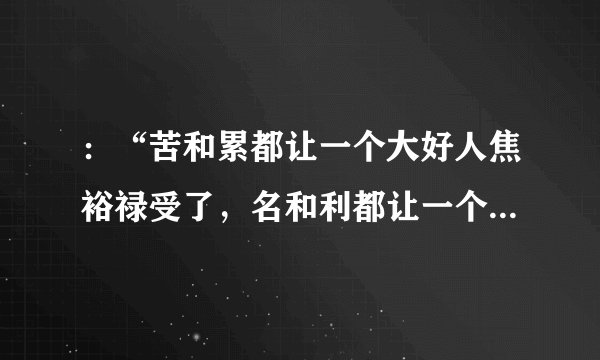 :“苦和累都让一个大好人焦裕禄受了,名和利都让一个傻小子得了。”李雪健的言外之意是什么意思?