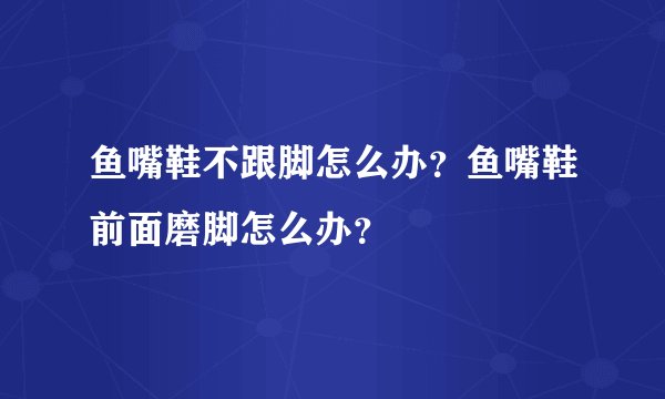 鱼嘴鞋不跟脚怎么办？鱼嘴鞋前面磨脚怎么办？