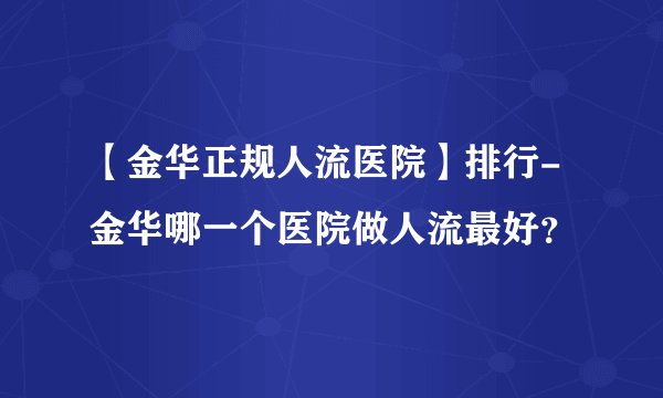【金华正规人流医院】排行-金华哪一个医院做人流最好？