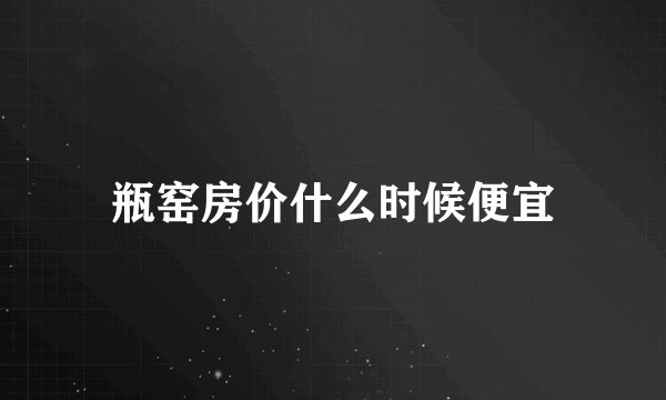 瓶窑房价什么时候便宜