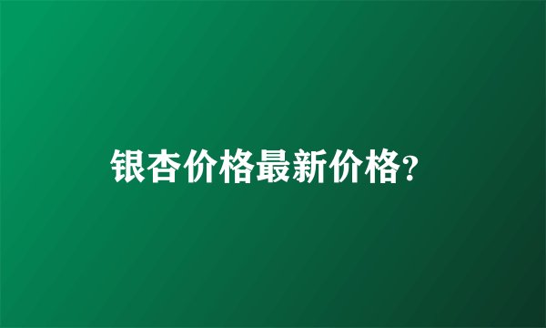 银杏价格最新价格？