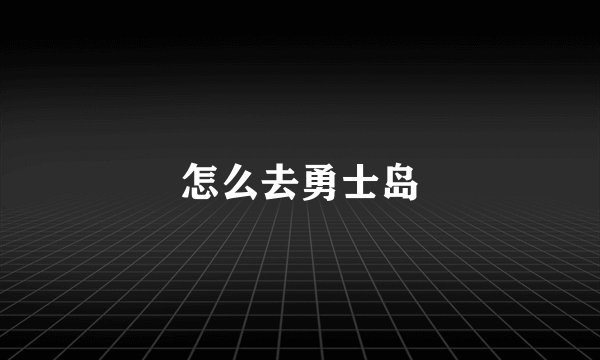 怎么去勇士岛