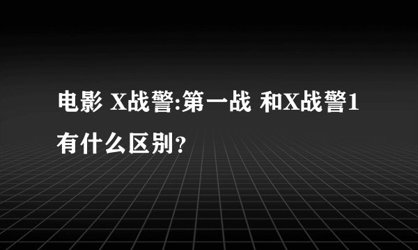 电影 X战警:第一战 和X战警1有什么区别？