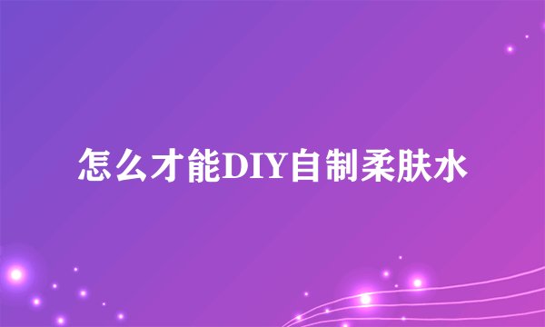 怎么才能DIY自制柔肤水