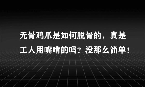 无骨鸡爪是如何脱骨的,真是工人用嘴啃的吗?没那么简单!